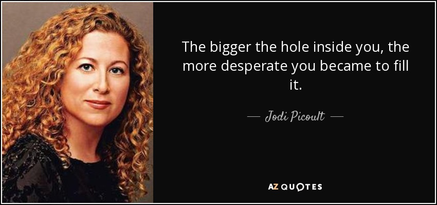 The bigger the hole inside you, the more desperate you became to fill it. - Jodi Picoult