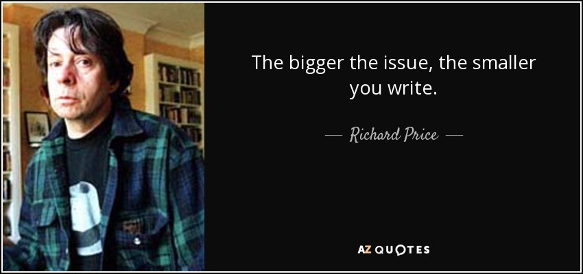The bigger the issue, the smaller you write. - Richard Price