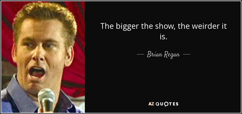 The bigger the show, the weirder it is. - Brian Regan