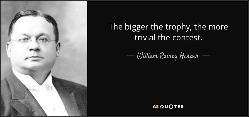 The bigger the trophy, the more trivial the contest. - William Rainey Harper