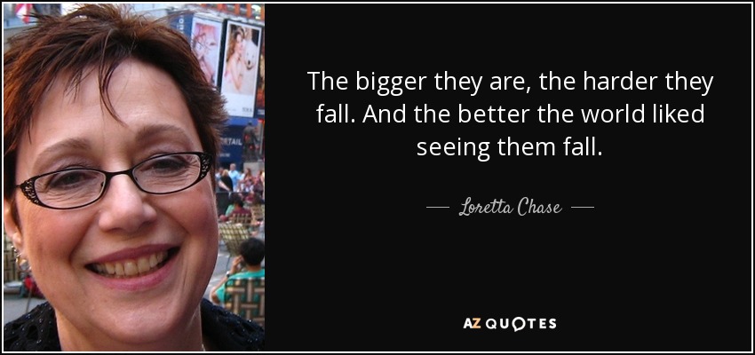 The bigger they are, the harder they fall. And the better the world liked seeing them fall. - Loretta Chase