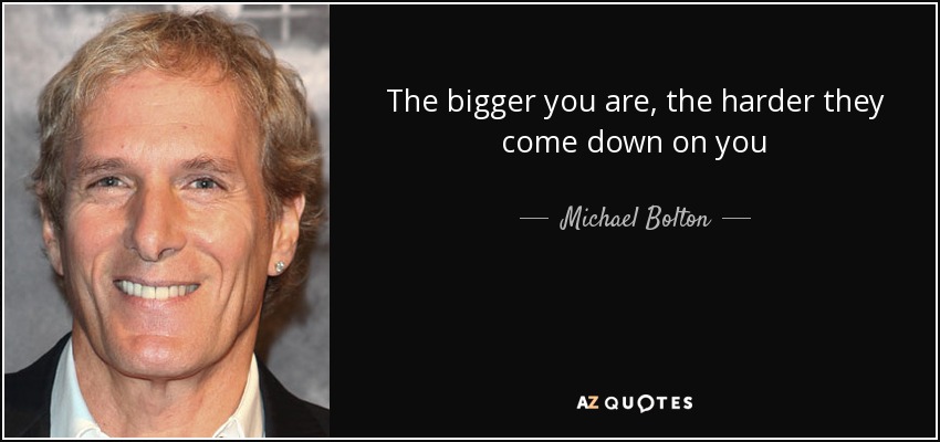 The bigger you are, the harder they come down on you - Michael Bolton