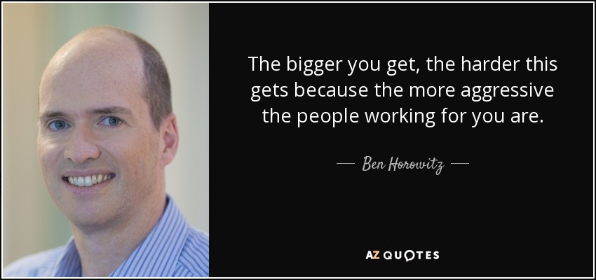 The bigger you get, the harder this gets because the more aggressive the people working for you are. - Ben Horowitz