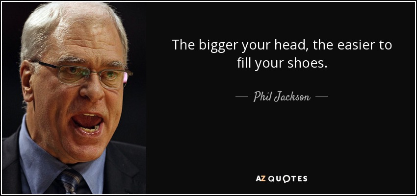 The bigger your head, the easier to fill your shoes. - Phil Jackson