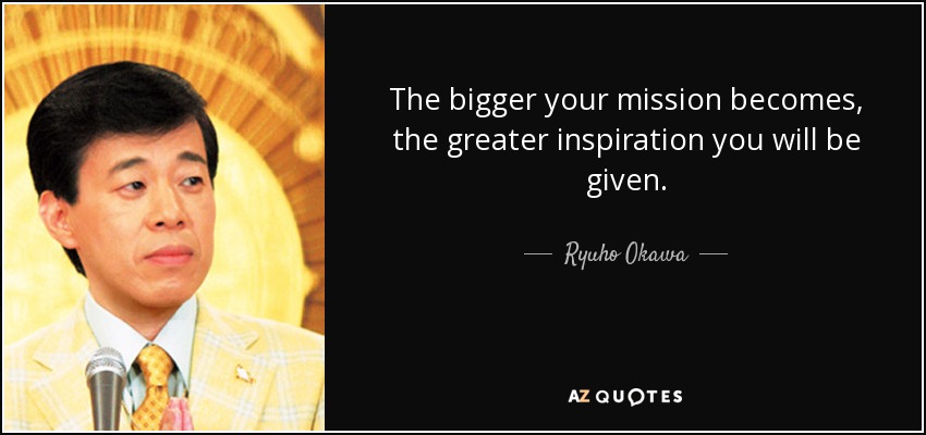 The bigger your mission becomes, the greater inspiration you will be given. - Ryuho Okawa