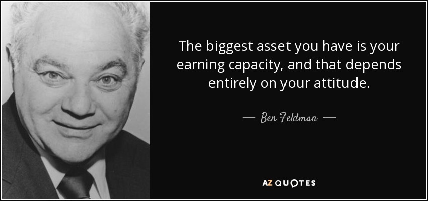 The biggest asset you have is your earning capacity, and that depends entirely on your attitude. - Ben Feldman