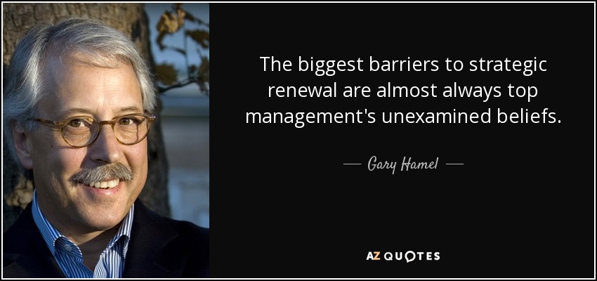 The biggest barriers to strategic renewal are almost always top management's unexamined beliefs. - Gary Hamel