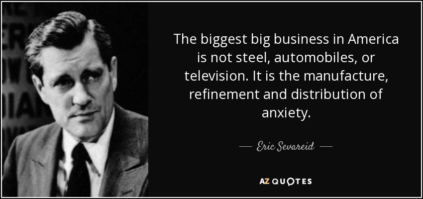 The biggest big business in America is not steel, automobiles, or television. It is the manufacture, refinement and distribution of anxiety. - Eric Sevareid