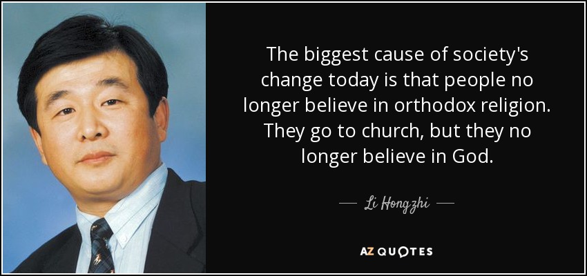 The biggest cause of society's change today is that people no longer believe in orthodox religion. They go to church, but they no longer believe in God. - Li Hongzhi