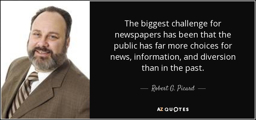 The biggest challenge for newspapers has been that the public has far more choices for news, information, and diversion than in the past. - Robert G. Picard