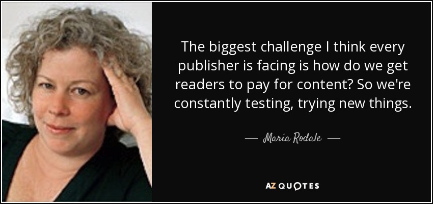 The biggest challenge I think every publisher is facing is how do we get readers to pay for content? So we're constantly testing, trying new things. - Maria Rodale