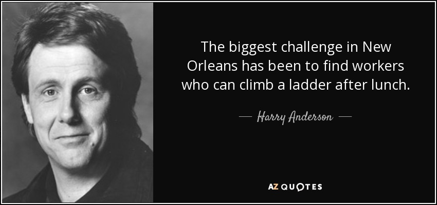 The biggest challenge in New Orleans has been to find workers who can climb a ladder after lunch. - Harry Anderson
