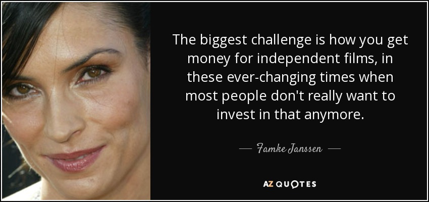 The biggest challenge is how you get money for independent films, in these ever-changing times when most people don't really want to invest in that anymore. - Famke Janssen