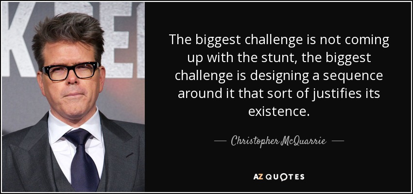 The biggest challenge is not coming up with the stunt, the biggest challenge is designing a sequence around it that sort of justifies its existence. - Christopher McQuarrie