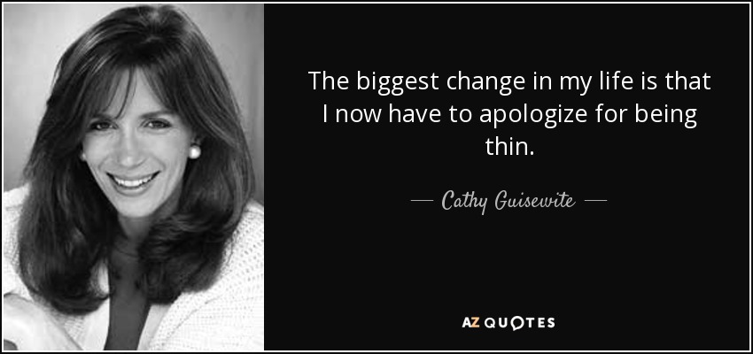 The biggest change in my life is that I now have to apologize for being thin. - Cathy Guisewite