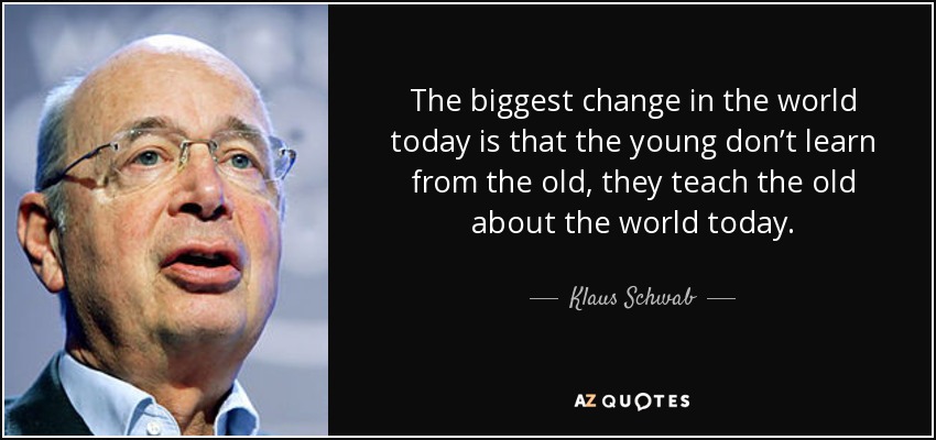 The biggest change in the world today is that the young don’t learn from the old, they teach the old about the world today. - Klaus Schwab