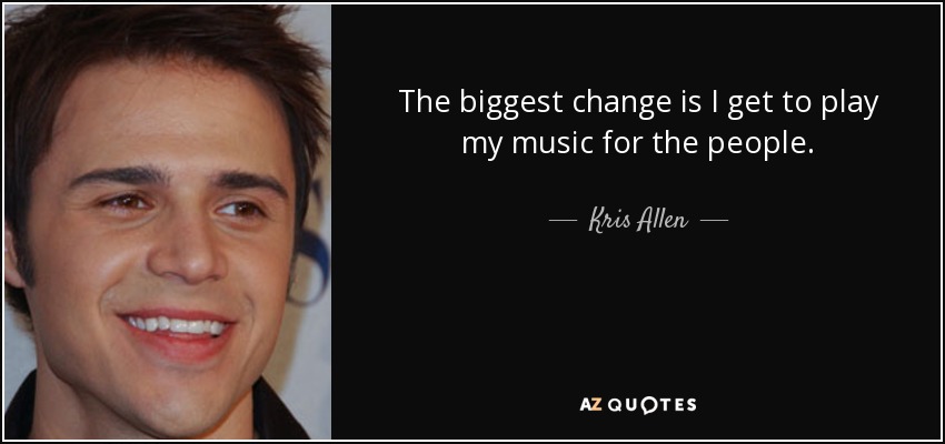 The biggest change is I get to play my music for the people. - Kris Allen