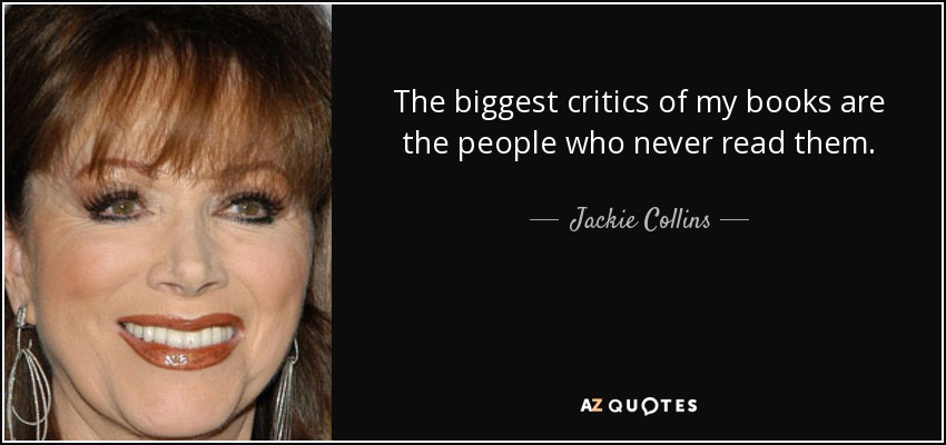The biggest critics of my books are the people who never read them. - Jackie Collins