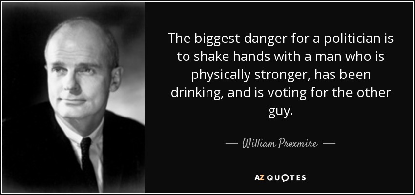 The biggest danger for a politician is to shake hands with a man who is physically stronger, has been drinking, and is voting for the other guy. - William Proxmire