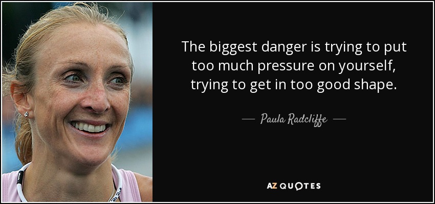 The biggest danger is trying to put too much pressure on yourself, trying to get in too good shape. - Paula Radcliffe