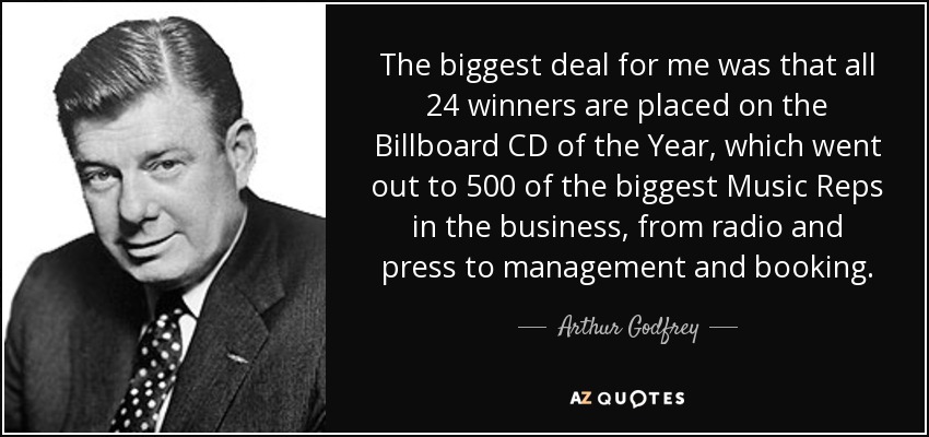 The biggest deal for me was that all 24 winners are placed on the Billboard CD of the Year, which went out to 500 of the biggest Music Reps in the business, from radio and press to management and booking. - Arthur Godfrey