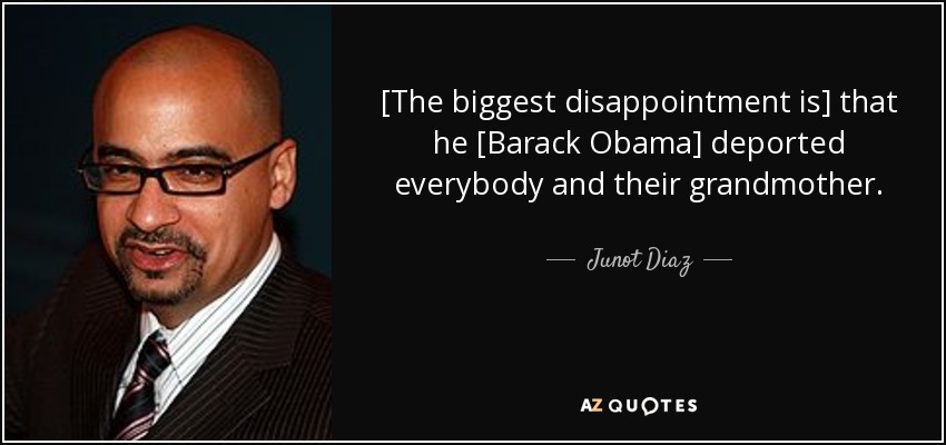 [The biggest disappointment is] that he [Barack Obama] deported everybody and their grandmother. - Junot Diaz