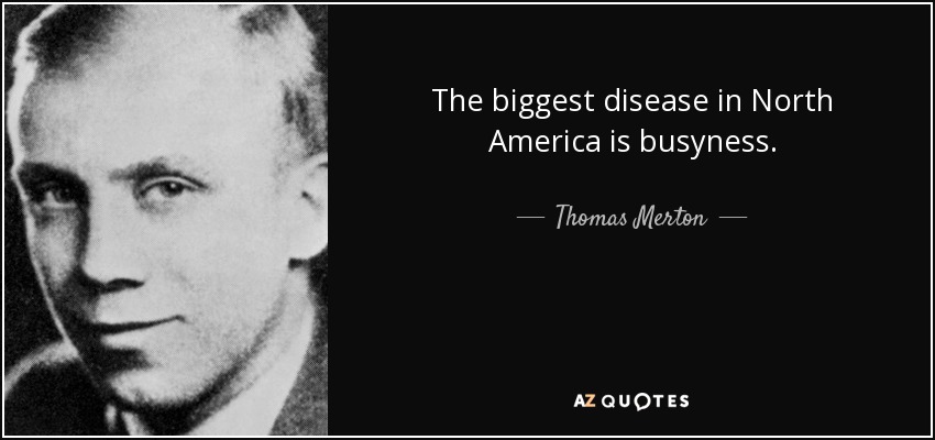 The biggest disease in North America is busyness. - Thomas Merton