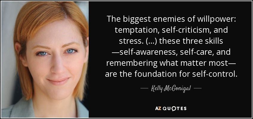 The biggest enemies of willpower: temptation, self-criticism, and stress. (...) these three skills —self-awareness, self-care, and remembering what matter most— are the foundation for self-control. - Kelly McGonigal