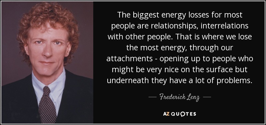 The biggest energy losses for most people are relationships, interrelations with other people. That is where we lose the most energy, through our attachments - opening up to people who might be very nice on the surface but underneath they have a lot of problems. - Frederick Lenz
