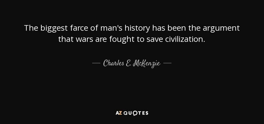 The biggest farce of man's history has been the argument that wars are fought to save civilization. - Charles E. McKenzie