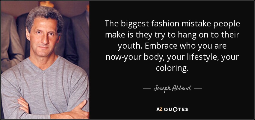 The biggest fashion mistake people make is they try to hang on to their youth. Embrace who you are now-your body, your lifestyle, your coloring. - Joseph Abboud