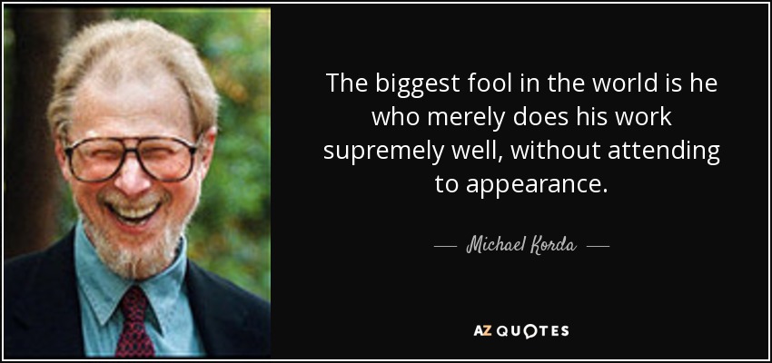 The biggest fool in the world is he who merely does his work supremely well, without attending to appearance. - Michael Korda