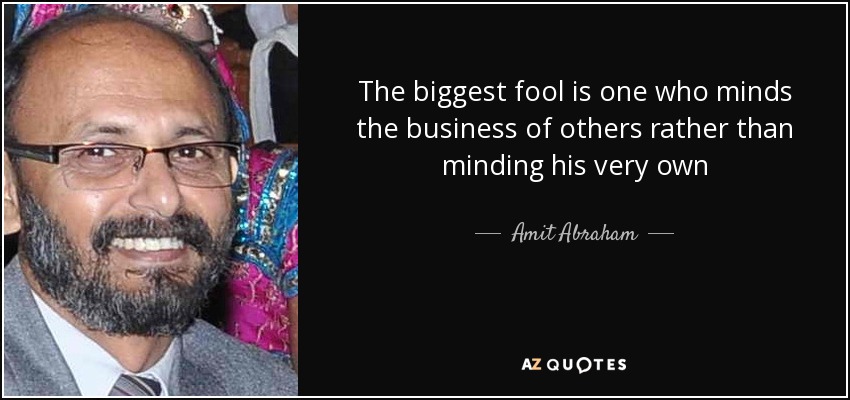 The biggest fool is one who minds the business of others rather than minding his very own - Amit Abraham