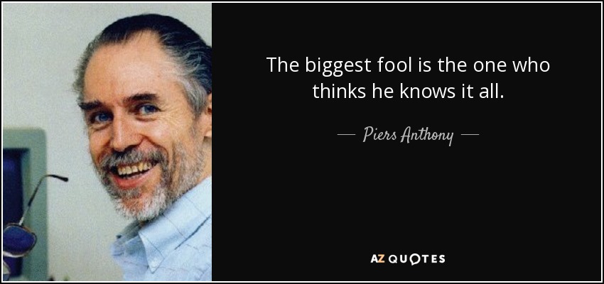 The biggest fool is the one who thinks he knows it all. - Piers Anthony