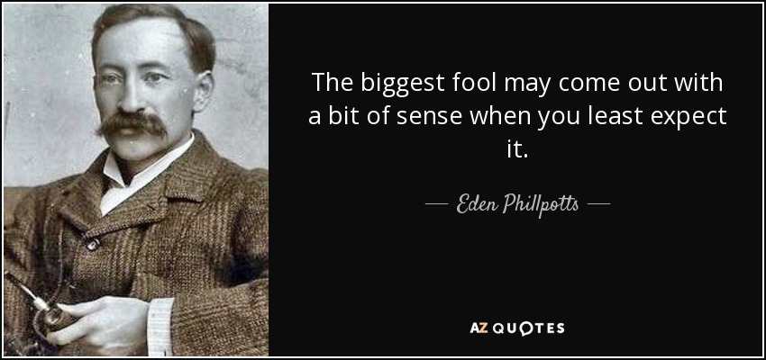 The biggest fool may come out with a bit of sense when you least expect it. - Eden Phillpotts