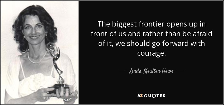 The biggest frontier opens up in front of us and rather than be afraid of it, we should go forward with courage. - Linda Moulton Howe