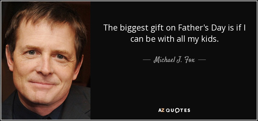 The biggest gift on Father's Day is if I can be with all my kids. - Michael J. Fox