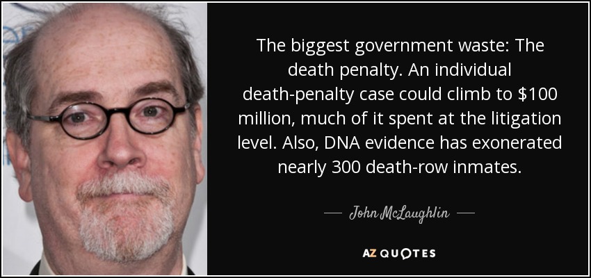 The biggest government waste: The death penalty. An individual death-penalty case could climb to $100 million, much of it spent at the litigation level. Also, DNA evidence has exonerated nearly 300 death-row inmates. - John McLaughlin
