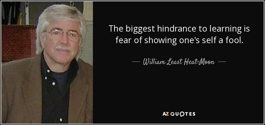The biggest hindrance to learning is fear of showing one's self a fool. - William Least Heat-Moon