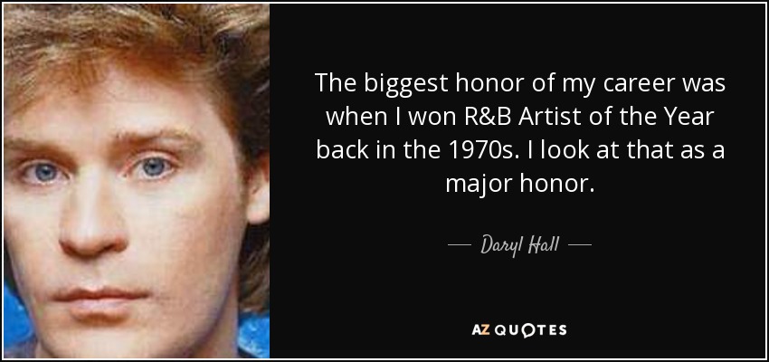 The biggest honor of my career was when I won R&B Artist of the Year back in the 1970s. I look at that as a major honor. - Daryl Hall