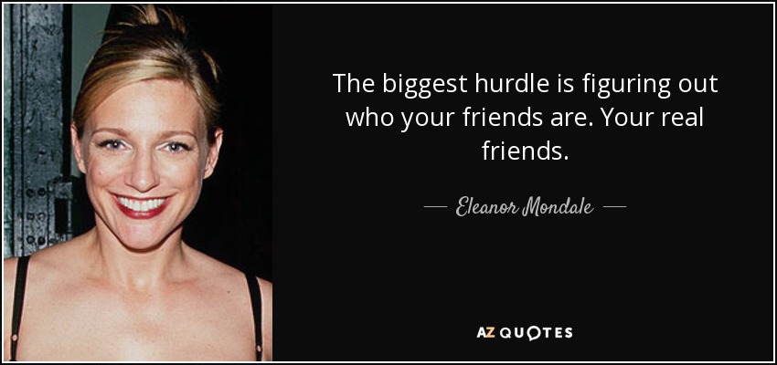 The biggest hurdle is figuring out who your friends are. Your real friends. - Eleanor Mondale