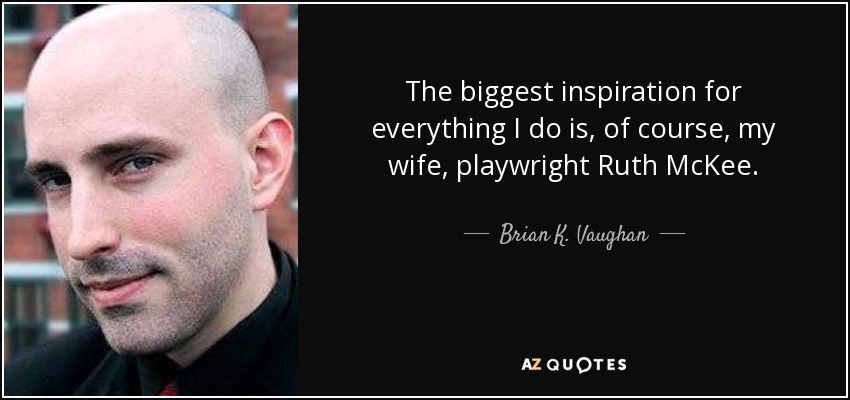 The biggest inspiration for everything I do is, of course, my wife, playwright Ruth McKee. - Brian K. Vaughan