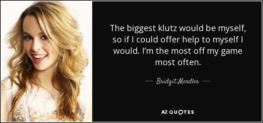 The biggest klutz would be myself, so if I could offer help to myself I would. I’m the most off my game most often. - Bridgit Mendler