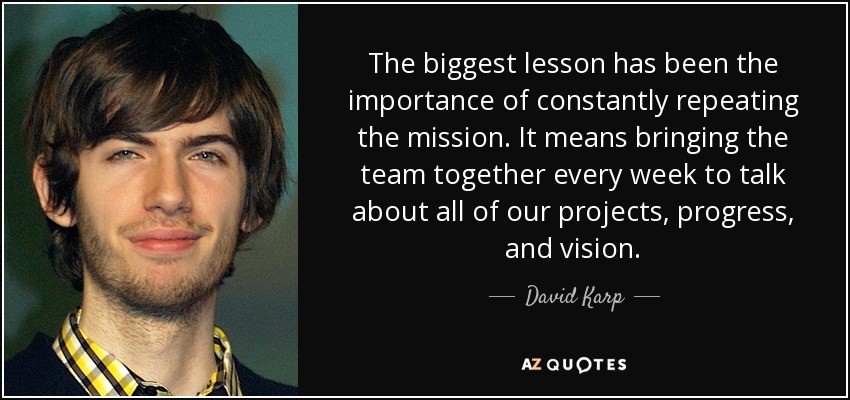 The biggest lesson has been the importance of constantly repeating the mission. It means bringing the team together every week to talk about all of our projects, progress, and vision. - David Karp