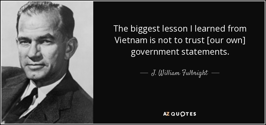 The biggest lesson I learned from Vietnam is not to trust [our own] government statements. - J. William Fulbright