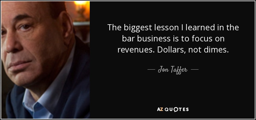 The biggest lesson I learned in the bar business is to focus on revenues. Dollars, not dimes. - Jon Taffer