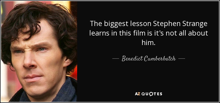 The biggest lesson Stephen Strange learns in this film is it's not all about him. - Benedict Cumberbatch