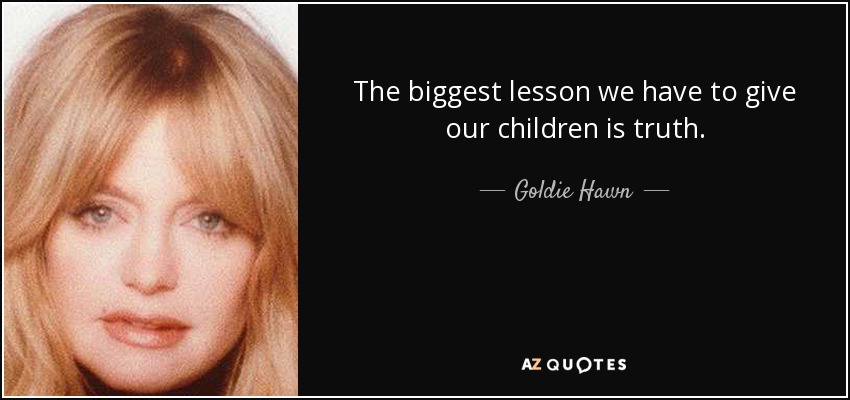 The biggest lesson we have to give our children is truth. - Goldie Hawn