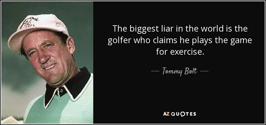 The biggest liar in the world is the golfer who claims he plays the game for exercise. - Tommy Bolt