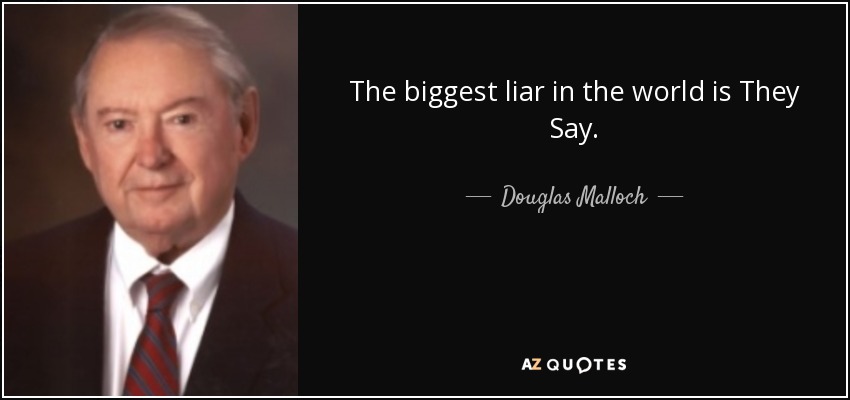 The biggest liar in the world is They Say. - Douglas Malloch